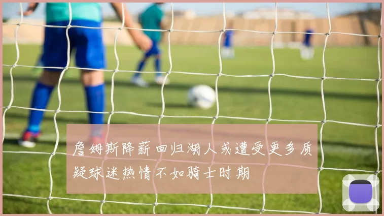 詹姆斯降薪回归湖人或遭受更多质疑球迷热情不如骑士时期