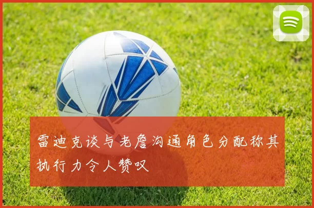 雷迪克谈与老詹沟通角色分配称其执行力令人赞叹