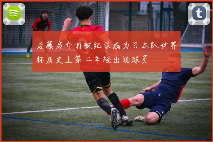 后藤启介打破纪录成为日本队世界杯历史上第二年轻出场球员