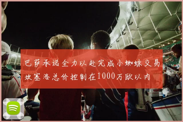 巴萨承诺全力以赴完成小蜘蛛交易坎塞洛总价控制在1000万欧以内