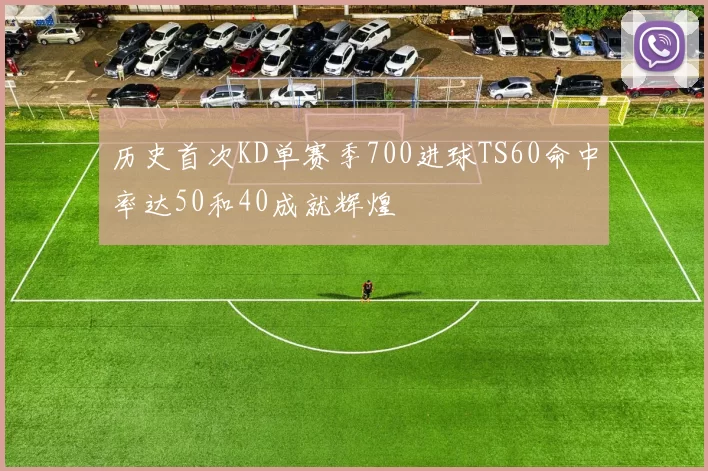 历史首次KD单赛季700进球TS60命中率达50和40成就辉煌