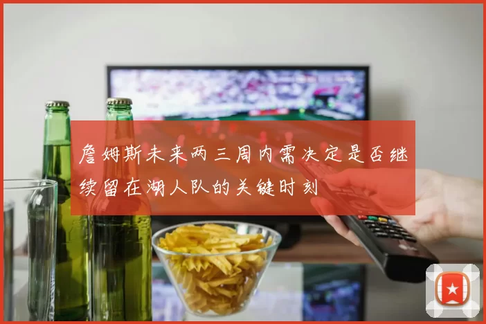 詹姆斯未来两三周内需决定是否继续留在湖人队的关键时刻