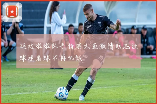 延边啦啦队手持明太鱼激情助威让球迷看球不再饥饿