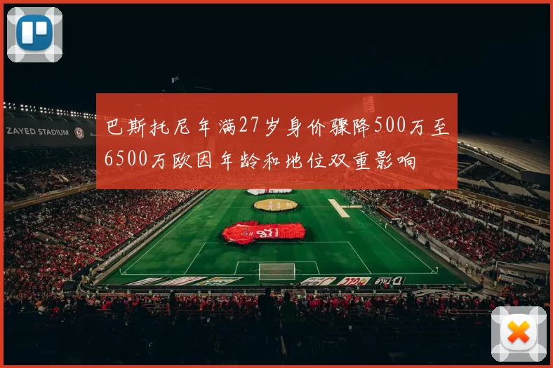 巴斯托尼年满27岁身价骤降500万至6500万欧因年龄和地位双重影响