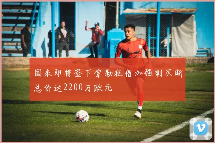 国米即将签下索勒租借加强制买断总价达2200万欧元