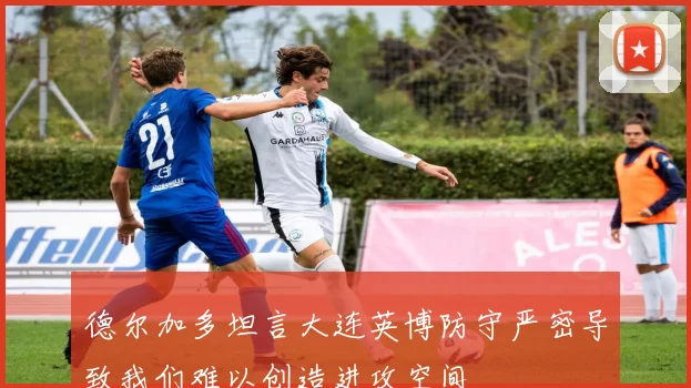 德尔加多坦言大连英博防守严密导致我们难以创造进攻空间