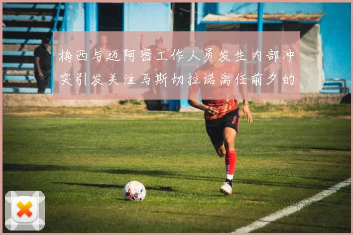 梅西与迈阿密工作人员发生内部冲突引发关注马斯切拉诺离任前夕的紧张局势