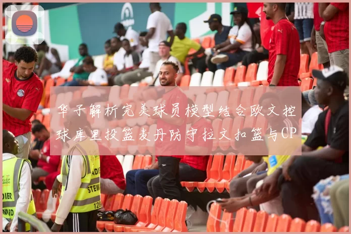 华子解析完美球员模型结合欧文控球库里投篮麦丹防守拉文扣篮与CP球商