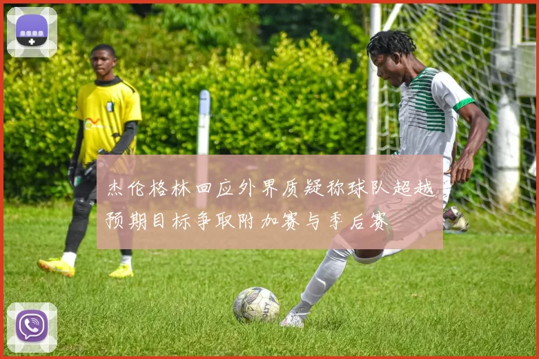 杰伦格林回应外界质疑称球队超越预期目标争取附加赛与季后赛