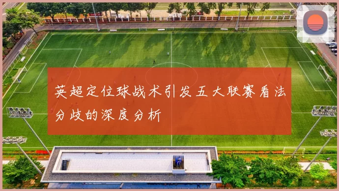 英超定位球战术引发五大联赛看法分歧的深度分析